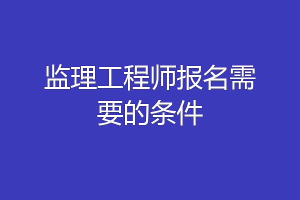 监理工程师报名需要的条件