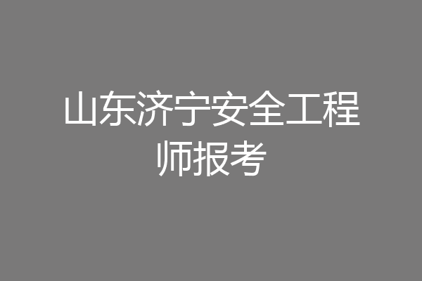 山东济宁安全工程师报考