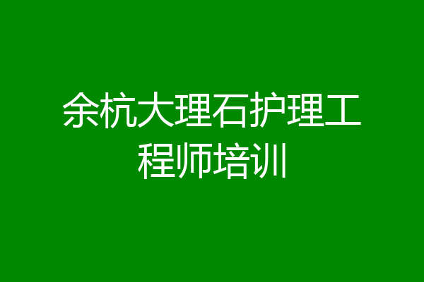 余杭大理石护理工程师培训