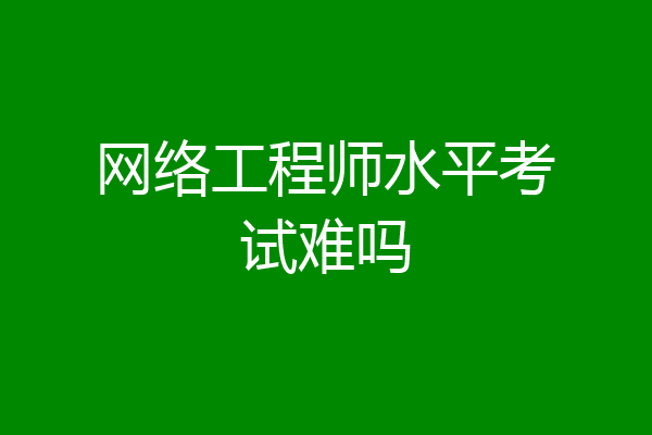 网络工程师水平考试难吗