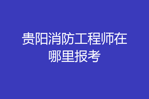贵阳消防工程师在哪里报考