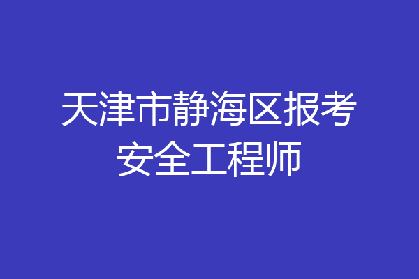 天津市静海区报考安全工程师