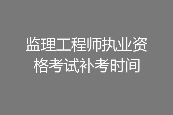 监理工程师执业资格考试补考时间