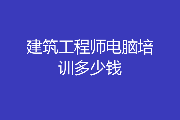 建筑工程师电脑培训多少钱