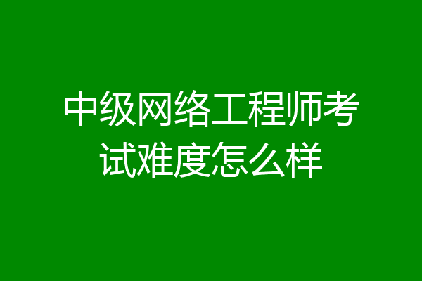 中级网络工程师考试难度怎么样