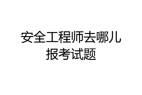 安全工程师去哪儿报考试题