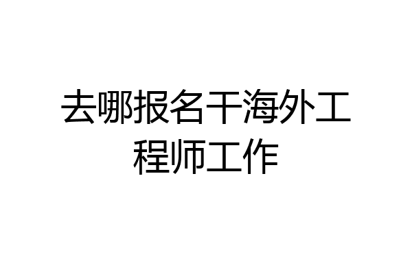 去哪报名干海外工程师工作