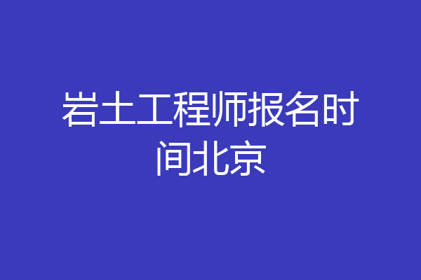 岩土工程师报名时间北京