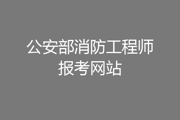 公安部消防工程师报考网站