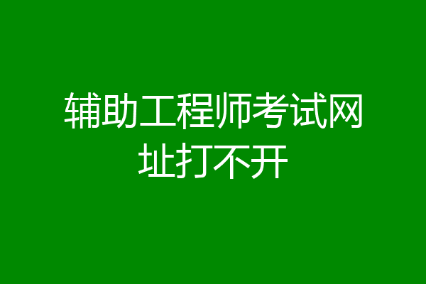 辅助工程师考试网址打不开