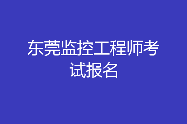 东莞监控工程师考试报名