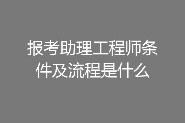 报考助理工程师条件及流程是什么