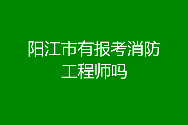 阳江市有报考消防工程师吗