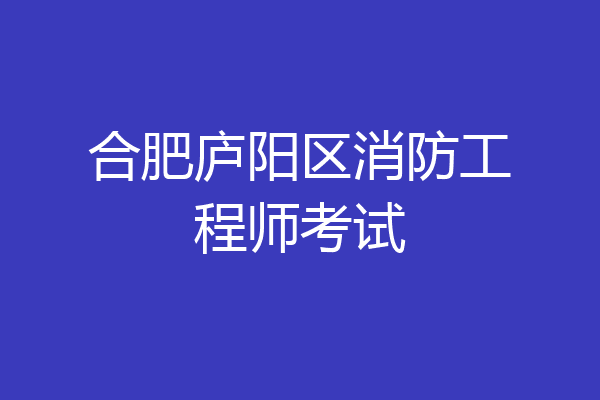 合肥庐阳区消防工程师考试