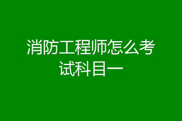 消防工程师怎么考试科目一