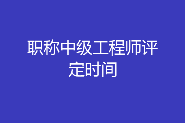职称中级工程师评定时间