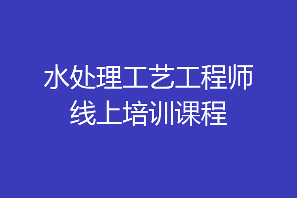 水处理工艺工程师线上培训课程