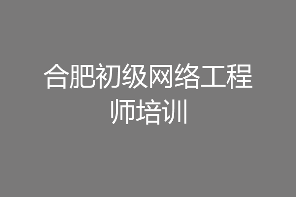 合肥初级网络工程师培训