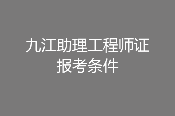 九江助理工程师证报考条件