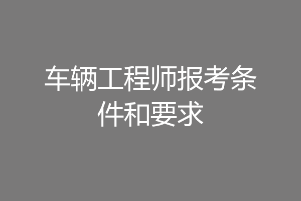 车辆工程师报考条件和要求