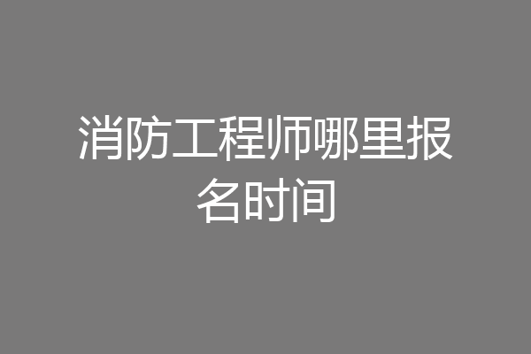 消防工程师哪里报名时间