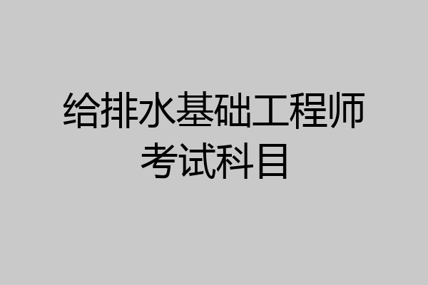 给排水基础工程师考试科目