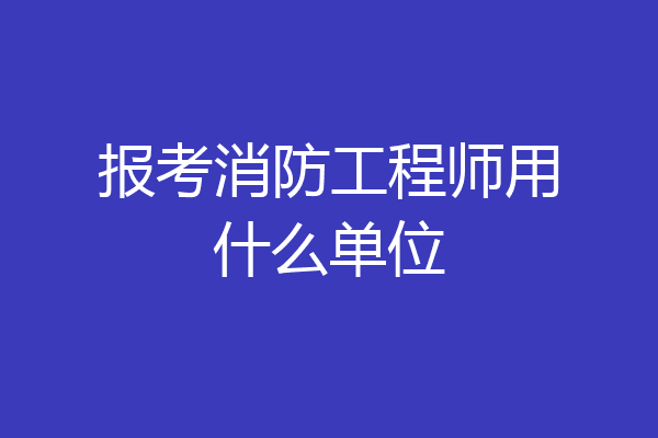 报考消防工程师用什么单位