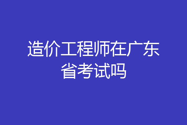 造价工程师在广东省考试吗