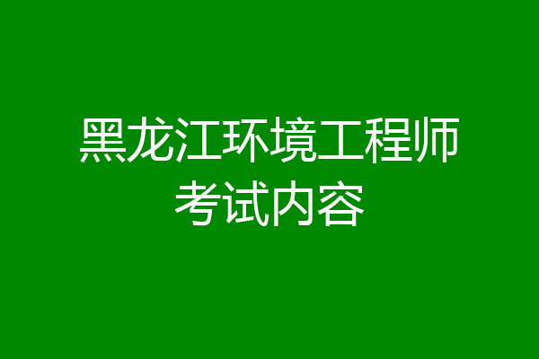 黑龙江环境工程师考试内容