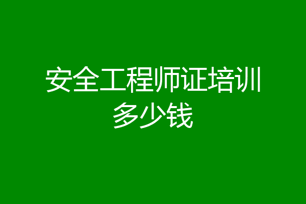 安全工程师证培训多少钱