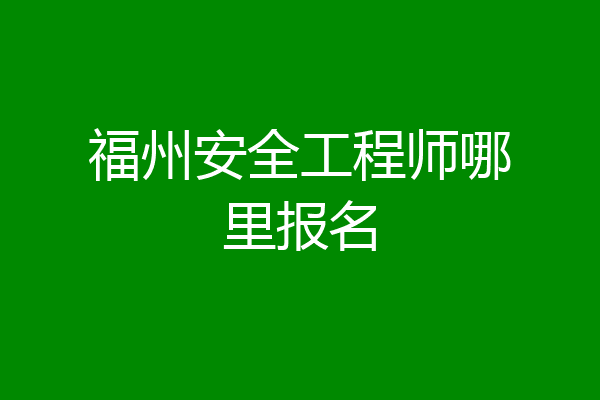 福州安全工程师哪里报名