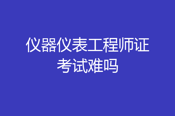 仪器仪表工程师证考试难吗