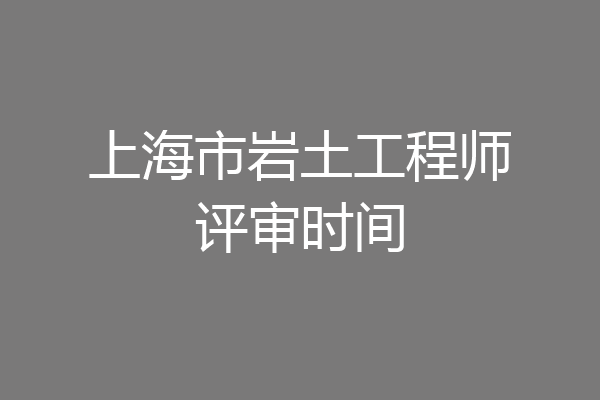 上海市岩土工程师评审时间