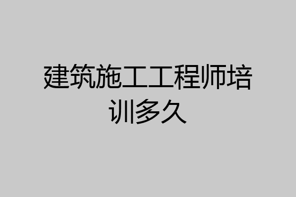 建筑施工工程师培训多久