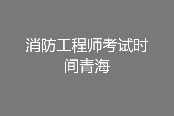 消防工程师考试时间青海