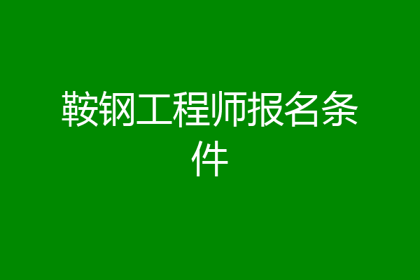 鞍钢工程师报名条件