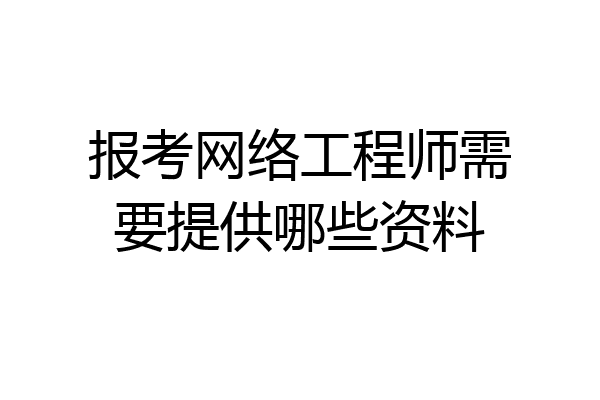 报考网络工程师需要提供哪些资料