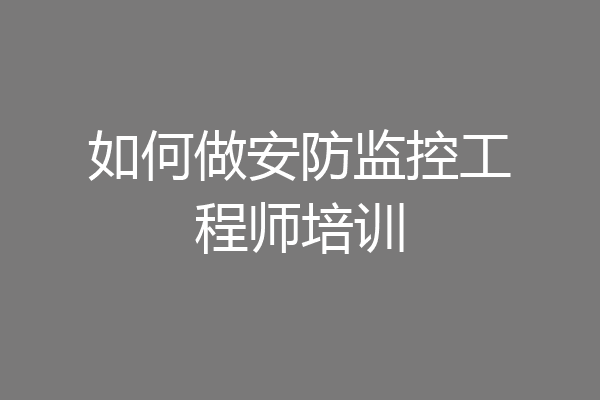 如何做安防监控工程师培训