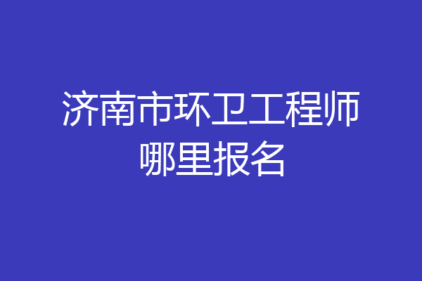 济南市环卫工程师哪里报名