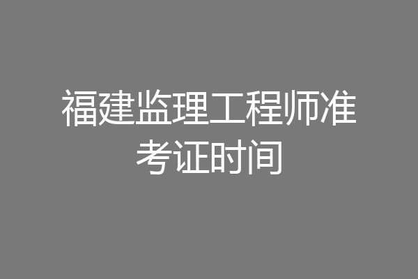 福建监理工程师准考证时间