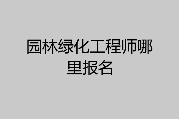 园林绿化工程师哪里报名