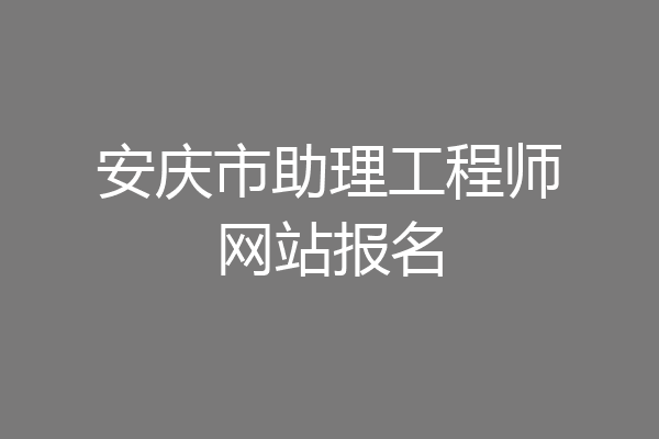 安庆市助理工程师网站报名