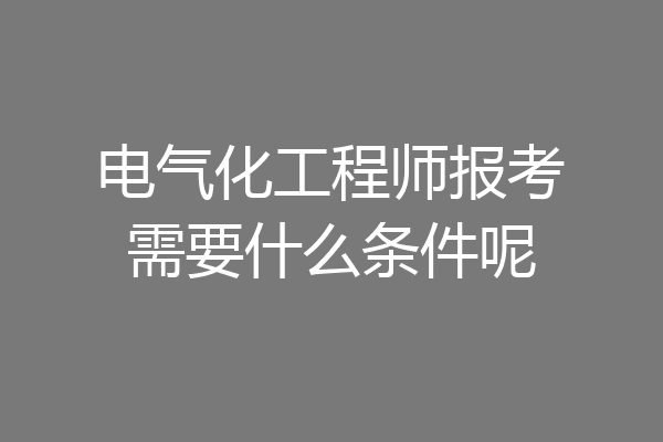 电气化工程师报考需要什么条件呢