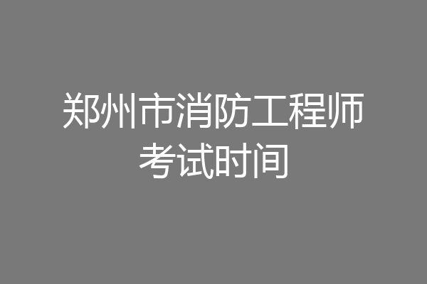 郑州市消防工程师考试时间