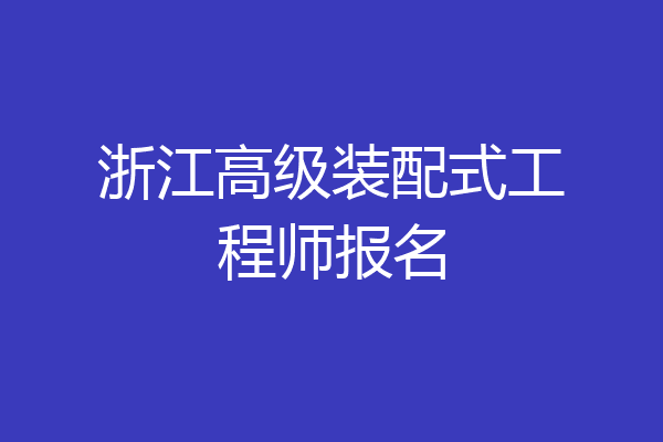 浙江高级装配式工程师报名