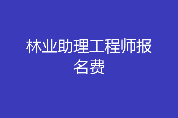 林业助理工程师报名费