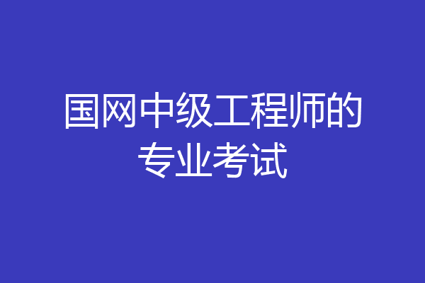 国网中级工程师的专业考试