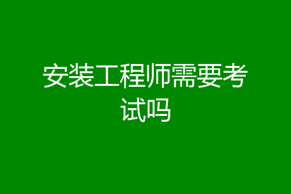 安装工程师需要考试吗