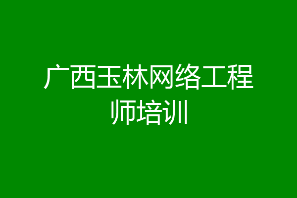 广西玉林网络工程师培训