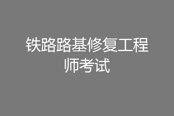 铁路路基修复工程师考试